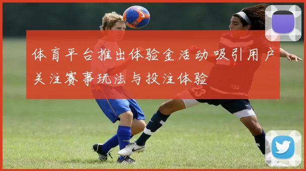 体育平台推出体验金活动 吸引用户关注赛事玩法与投注体验