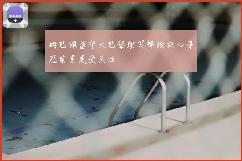 姆巴佩留守大巴黎续写锋线核心争冠前景更受关注