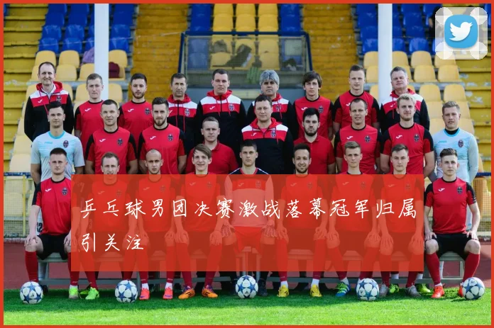 乒乓球男团决赛激战落幕冠军归属引关注