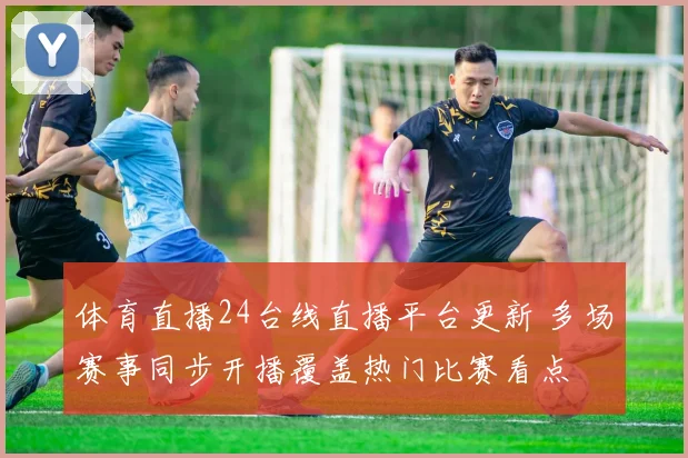 体育直播24台线直播平台更新 多场赛事同步开播覆盖热门比赛看点