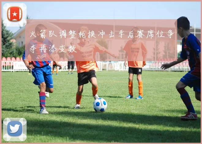 火箭队调整轮换冲击季后赛席位争夺再添变数