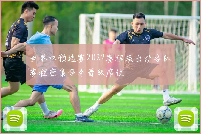 世界杯预选赛2022赛程表出炉各队赛程密集争夺晋级席位