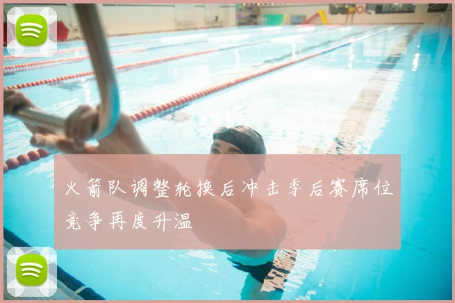火箭队调整轮换后冲击季后赛席位竞争再度升温