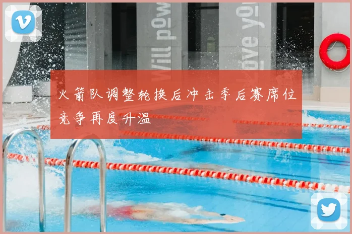 火箭队调整轮换后冲击季后赛席位竞争再度升温