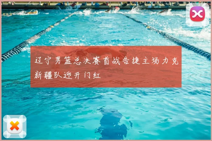 辽宁男篮总决赛首战告捷主场力克新疆队迎开门红