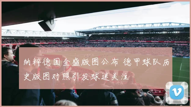 纳粹德国全盛版图公布 德甲球队历史版图对照引发球迷关注