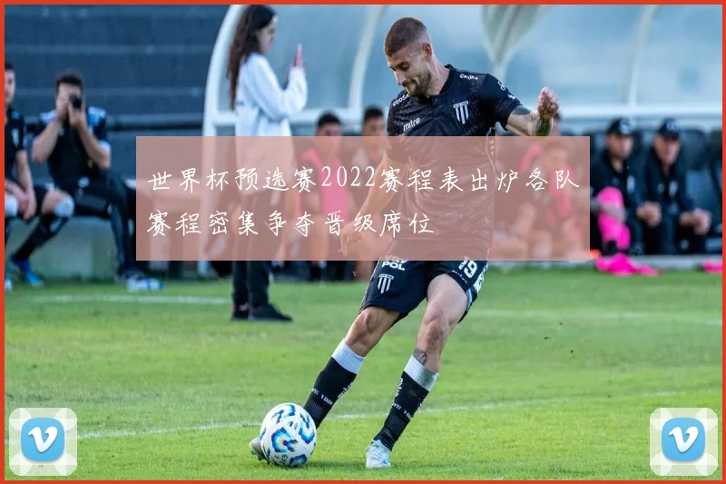 世界杯预选赛2022赛程表出炉各队赛程密集争夺晋级席位