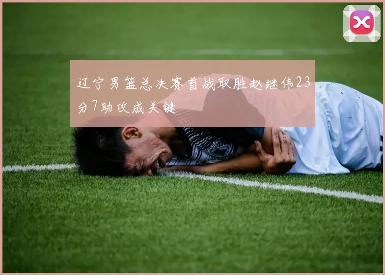 辽宁男篮总决赛首战取胜赵继伟23分7助攻成关键