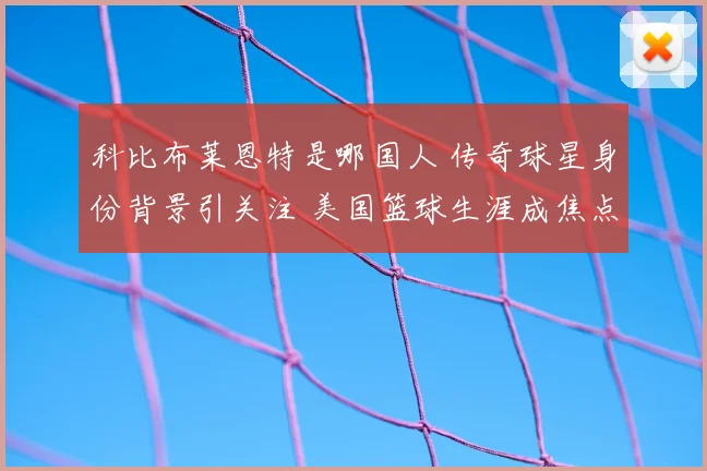 科比布莱恩特是哪国人 传奇球星身份背景引关注 美国篮球生涯成焦点