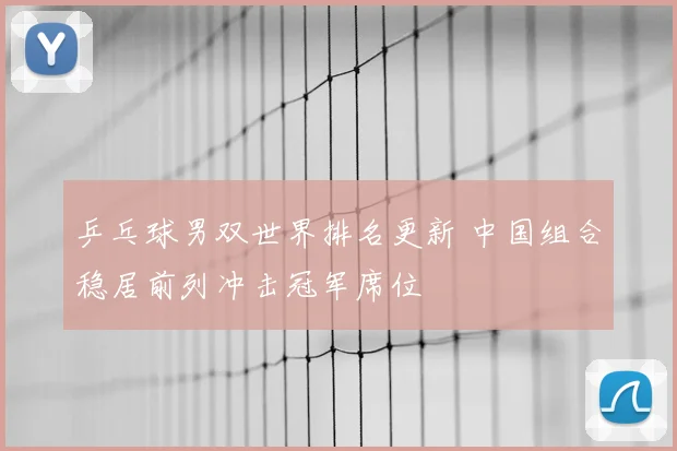 乒乓球男双世界排名更新 中国组合稳居前列冲击冠军席位