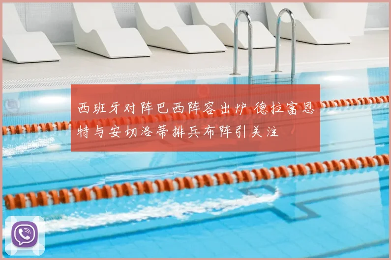 西班牙对阵巴西阵容出炉 德拉富恩特与安切洛蒂排兵布阵引关注