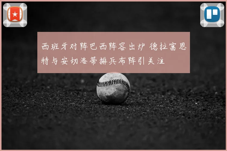 西班牙对阵巴西阵容出炉 德拉富恩特与安切洛蒂排兵布阵引关注