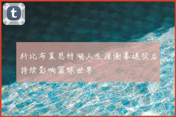 科比布莱恩特湖人生涯谢幕退役后持续影响篮球世界