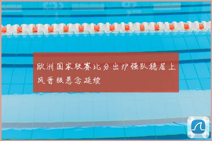 欧洲国家联赛比分出炉强队稳居上风晋级悬念延续