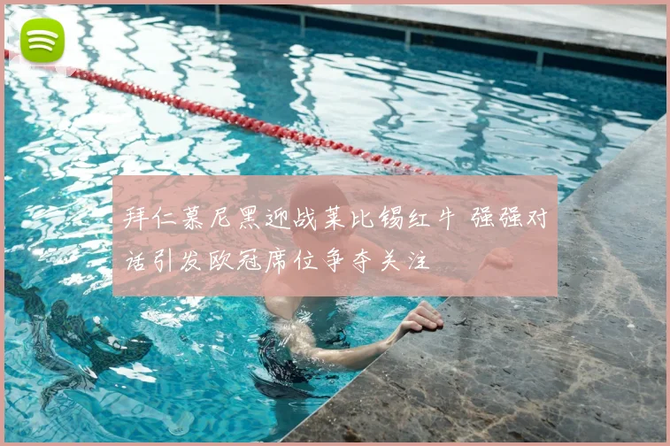 拜仁慕尼黑迎战莱比锡红牛 强强对话引发欧冠席位争夺关注