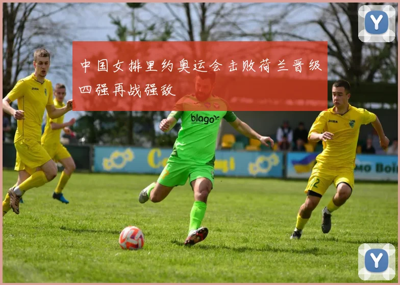 中国女排里约奥运会击败荷兰晋级四强再战强敌