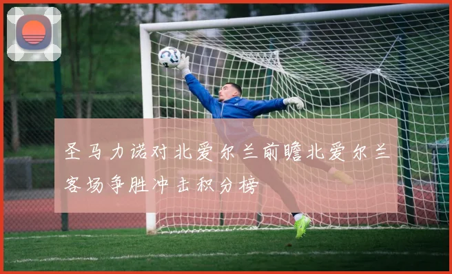 圣马力诺对北爱尔兰前瞻北爱尔兰客场争胜冲击积分榜