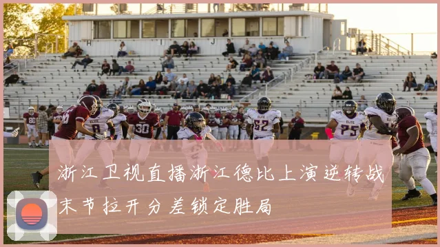 浙江卫视直播浙江德比上演逆转战末节拉开分差锁定胜局