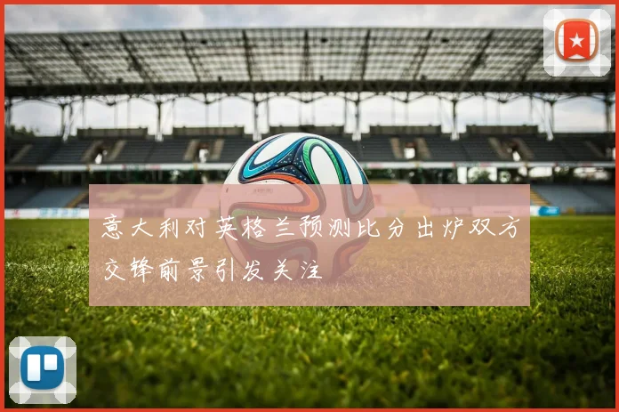 意大利对英格兰预测比分出炉双方交锋前景引发关注