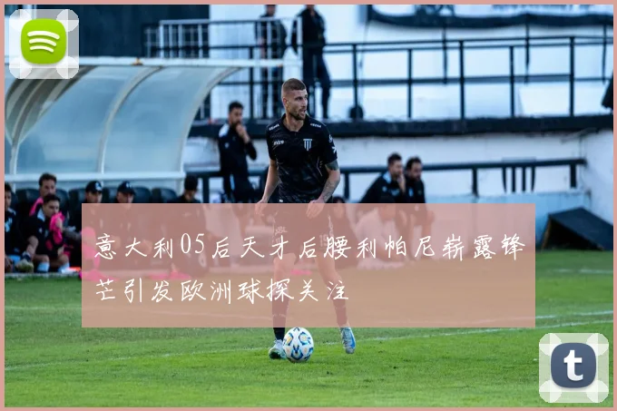 意大利05后天才后腰利帕尼崭露锋芒引发欧洲球探关注