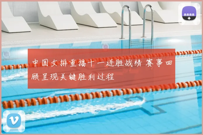 中国女排重播十一连胜战绩 赛事回顾呈现关键胜利过程