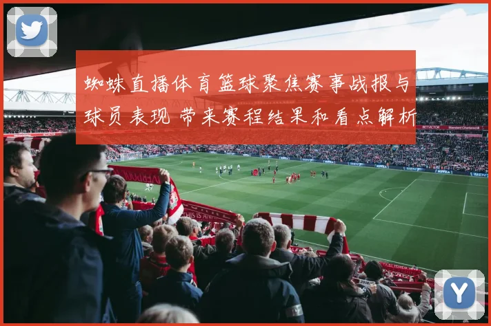 蜘蛛直播体育篮球聚焦赛事战报与球员表现 带来赛程结果和看点解析