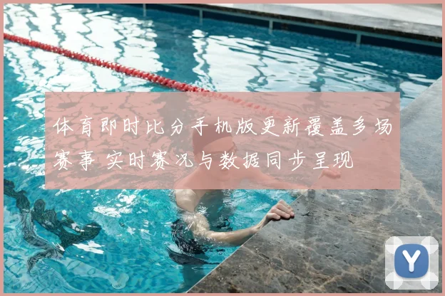 体育即时比分手机版更新覆盖多场赛事 实时赛况与数据同步呈现