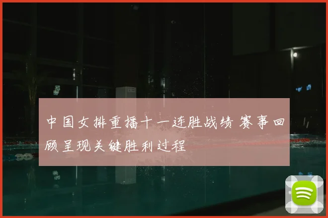 中国女排重播十一连胜战绩 赛事回顾呈现关键胜利过程