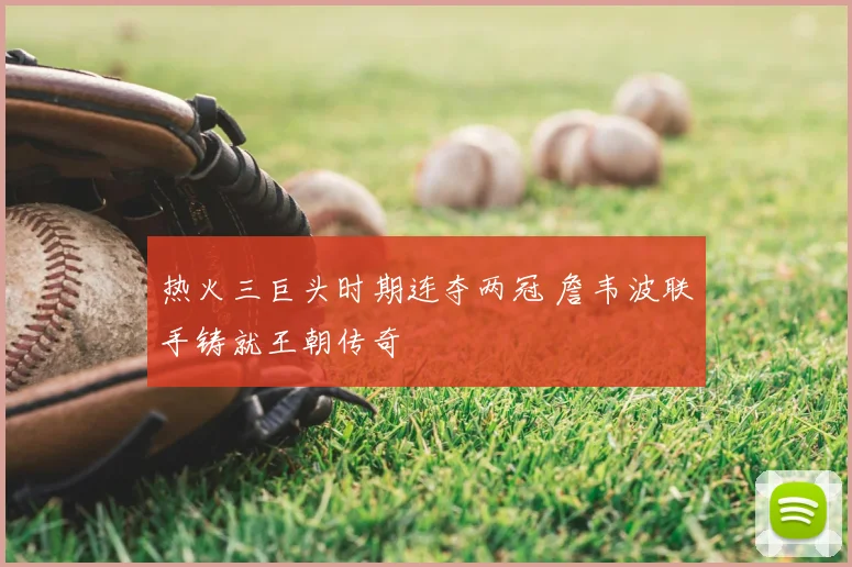 热火三巨头时期连夺两冠 詹韦波联手铸就王朝传奇