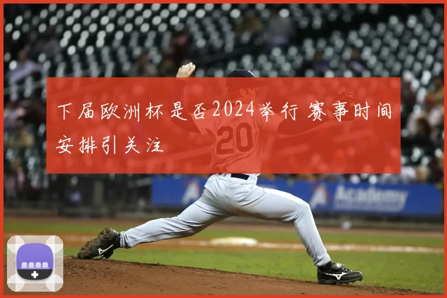 下届欧洲杯是否2024举行 赛事时间安排引关注