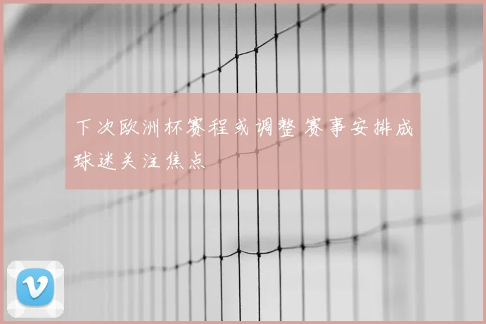 下次欧洲杯赛程或调整 赛事安排成球迷关注焦点