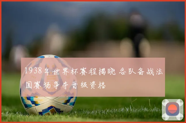 1938年世界杯赛程揭晓 各队备战法国赛场争夺晋级资格