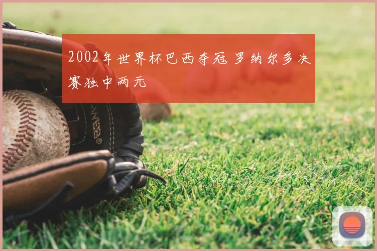 2002年世界杯巴西夺冠 罗纳尔多决赛独中两元