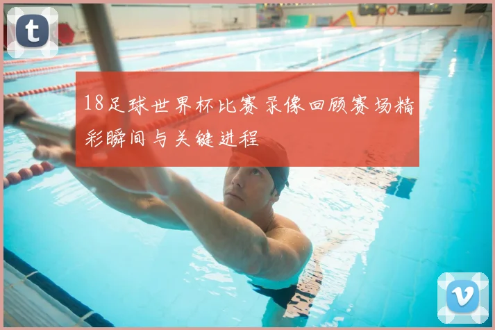 18足球世界杯比赛录像回顾赛场精彩瞬间与关键进程