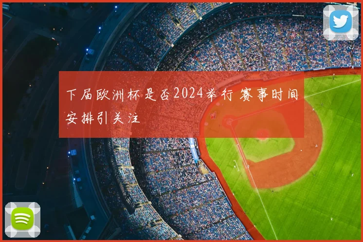 下届欧洲杯是否2024举行 赛事时间安排引关注