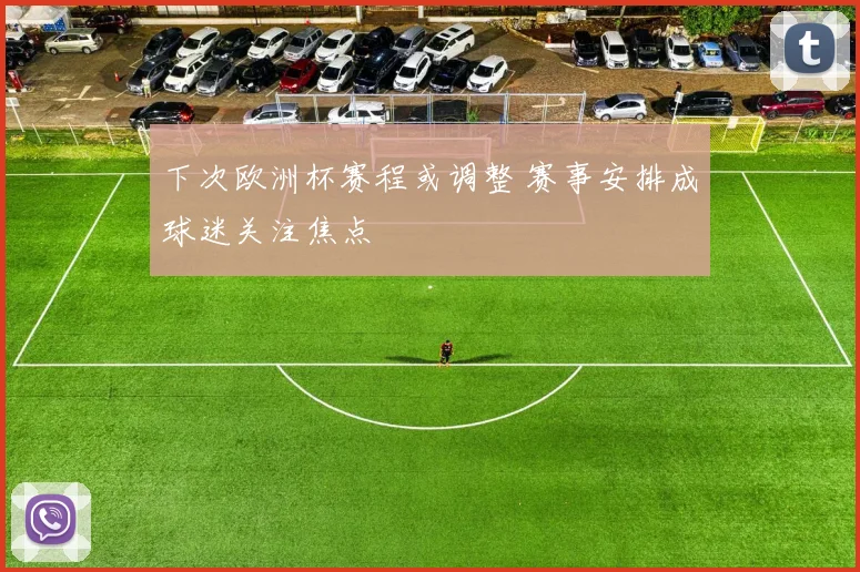 下次欧洲杯赛程或调整 赛事安排成球迷关注焦点